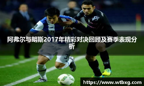 阿弗尔与朗斯2017年精彩对决回顾及赛季表现分析