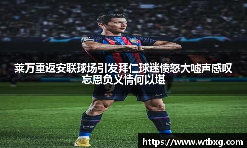 莱万重返安联球场引发拜仁球迷愤怒大嘘声感叹忘恩负义情何以堪