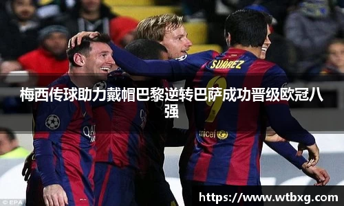 梅西传球助力戴帽巴黎逆转巴萨成功晋级欧冠八强